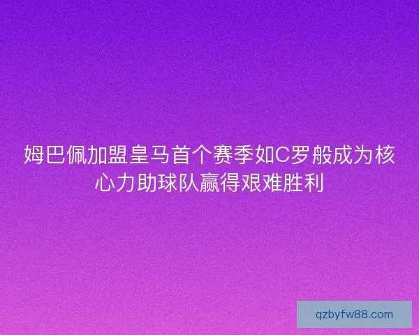 姆巴佩加盟皇马首个赛季如C罗般成为核心力助球队赢得艰难胜利