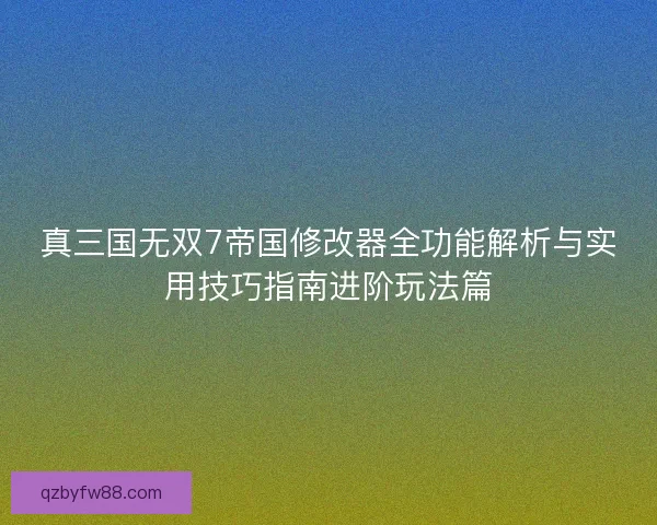 真三国无双7帝国修改器全功能解析与实用技巧指南进阶玩法篇