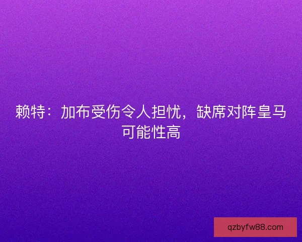 赖特：加布受伤令人担忧，缺席对阵皇马可能性高