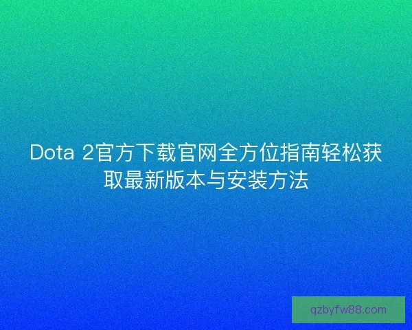 Dota 2官方下载官网全方位指南轻松获取最新版本与安装方法