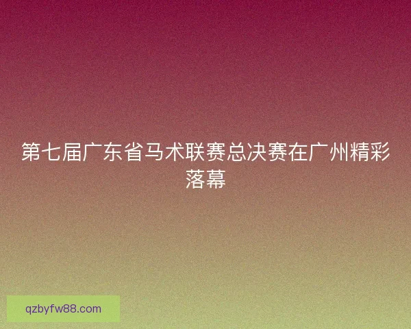 第七届广东省马术联赛总决赛在广州精彩落幕