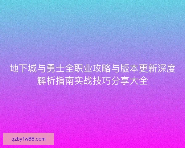地下城与勇士全职业攻略与版本更新深度解析指南实战技巧分享大全